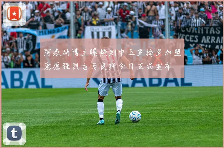 阿森纳博主曝热刺中卫罗梅罗加盟意愿强烈吉马良斯今日正式宣布